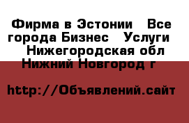 Фирма в Эстонии - Все города Бизнес » Услуги   . Нижегородская обл.,Нижний Новгород г.